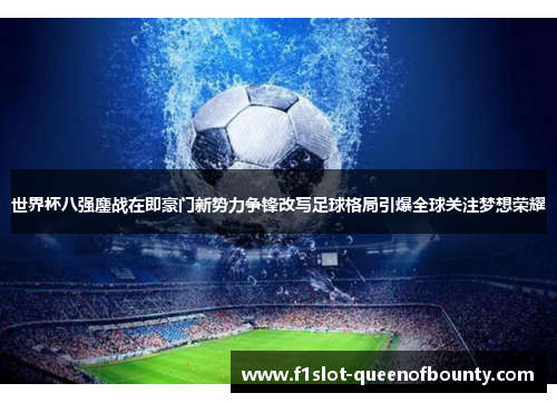 世界杯八强鏖战在即豪门新势力争锋改写足球格局引爆全球关注梦想荣耀 世界杯八强鏖战在即豪门新势力争锋改写足球格局引爆全球关注梦想荣耀