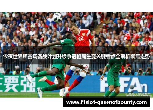 今夜世界杯赛场备战计划升级争冠格局生变关键看点全解析聚焦走势