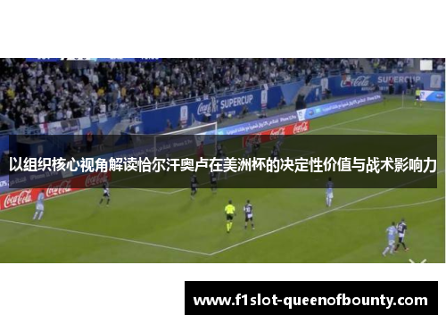 以组织核心视角解读恰尔汗奥卢在美洲杯的决定性价值与战术影响力