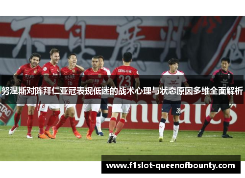 努涅斯对阵拜仁亚冠表现低迷的战术心理与状态原因多维全面解析