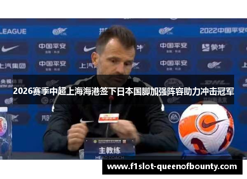2026赛季中超上海海港签下日本国脚加强阵容助力冲击冠军