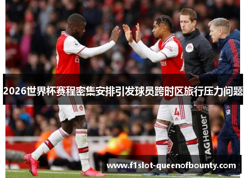 2026世界杯赛程密集安排引发球员跨时区旅行压力问题