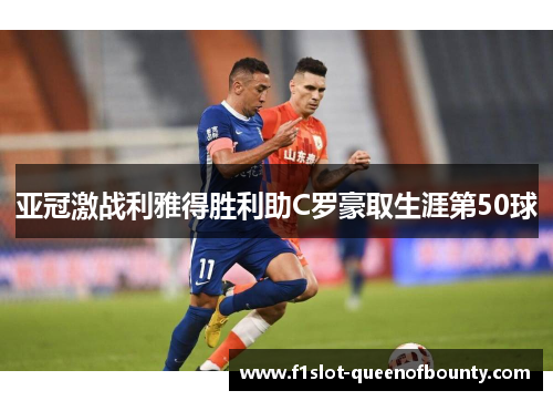 亚冠激战利雅得胜利助C罗豪取生涯第50球 亚冠激战利雅得胜利助C罗豪取生涯第50球