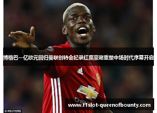 博格巴一亿欧元回归曼联创转会纪录红魔豪赌重塑中场时代序幕开启