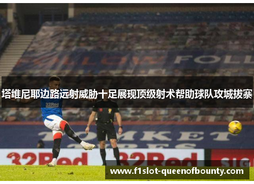 塔维尼耶边路远射威胁十足展现顶级射术帮助球队攻城拔寨