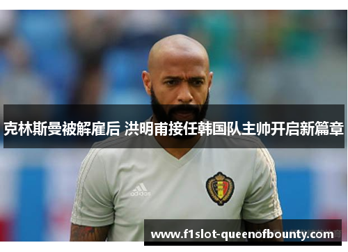 克林斯曼被解雇后 洪明甫接任韩国队主帅开启新篇章