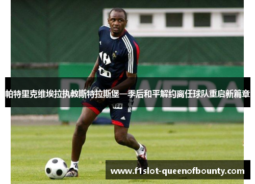帕特里克维埃拉执教斯特拉斯堡一季后和平解约离任球队重启新篇章