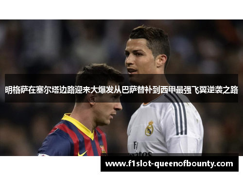 明格萨在塞尔塔边路迎来大爆发从巴萨替补到西甲最强飞翼逆袭之路