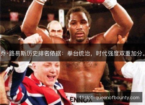 乔·路易斯历史排名依据：拳台统治，时代强度双重加分。